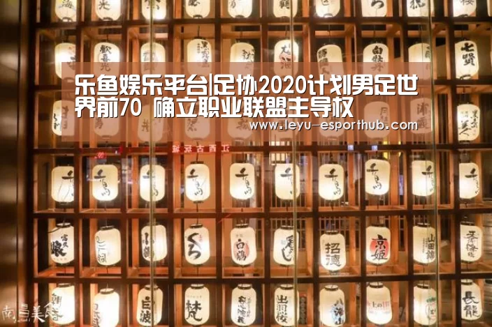 乐鱼娱乐平台|足协2020计划男足世界前70 确立职业联盟主导权(图3) 乐鱼娱乐平台