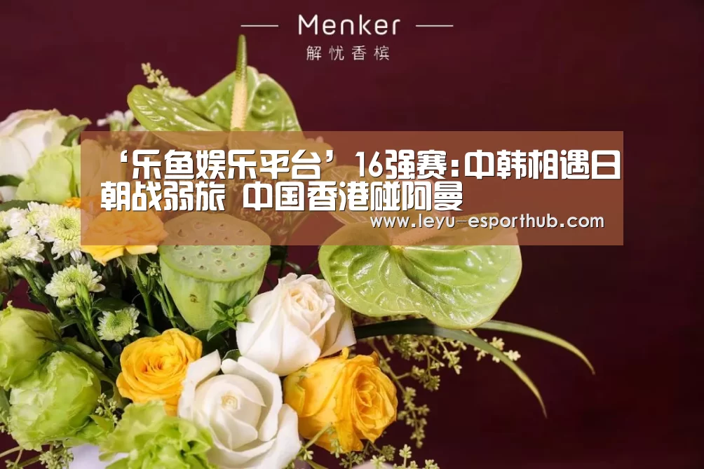 ‘乐鱼娱乐平台’16强赛:中韩相遇日朝战弱旅 中国香港碰阿曼(图1) 乐鱼体育APP