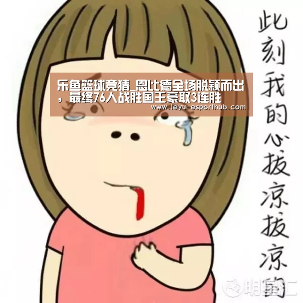 乐鱼篮球竞猜_恩比德全场脱颖而出,最终76人战胜国王豪取3连胜(图1) 乐鱼体育APP