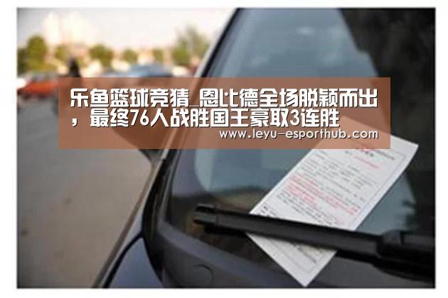 乐鱼篮球竞猜_恩比德全场脱颖而出,最终76人战胜国王豪取3连胜(图3) 乐鱼电竞