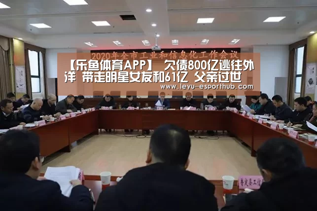 【乐鱼体育APP】
欠债800亿逃往外洋 带走明星女友和61亿 父亲过世都没回来(图1) 乐鱼电竞