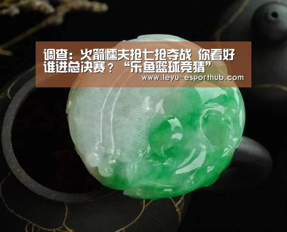 调查:火箭懦夫抢七抢夺战 你看好谁进总决赛?“乐鱼篮球竞猜”(图1) 乐鱼娱乐平台