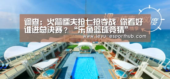 调查:火箭懦夫抢七抢夺战 你看好谁进总决赛?“乐鱼篮球竞猜”(图2) 乐鱼体育APP