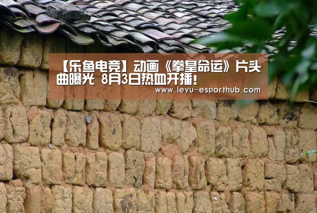 【乐鱼电竞】动画《拳皇命运》片头曲曝光 8月3日热血开播!(图1) 乐鱼体育APP