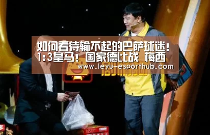如何看待输不起的巴萨球迷!1:3皇马!国家德比战 梅西不见了|乐鱼篮球竞猜(图2) 乐鱼体育APP