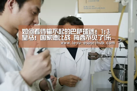 如何看待输不起的巴萨球迷!1:3皇马!国家德比战 梅西不见了|乐鱼篮球竞猜(图1) 乐鱼娱乐平台