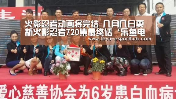 火影忍者动画将完结 几月几日更新火影忍者720集最终话‘乐鱼电竞’(图1) 乐鱼篮球竞猜