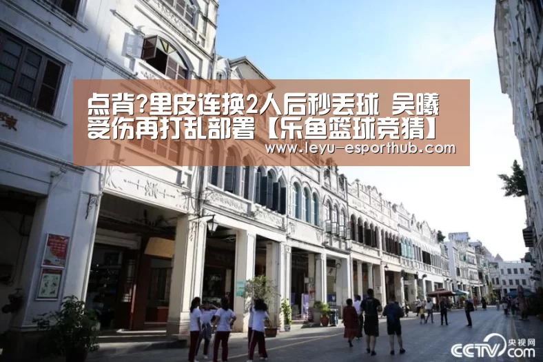 点背?里皮连换2人后秒丢球 吴曦受伤再打乱部署【乐鱼篮球竞猜】(图1) 乐鱼体育APP